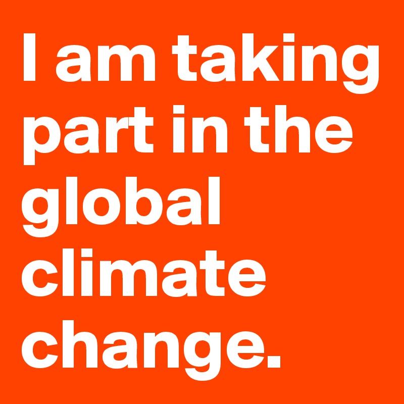 I am taking part in the global climate change.