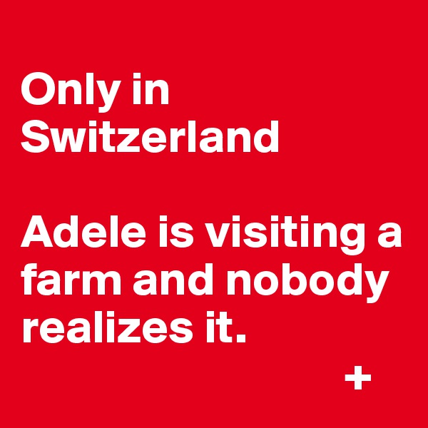
Only in Switzerland

Adele is visiting a farm and nobody realizes it. 
                                  +