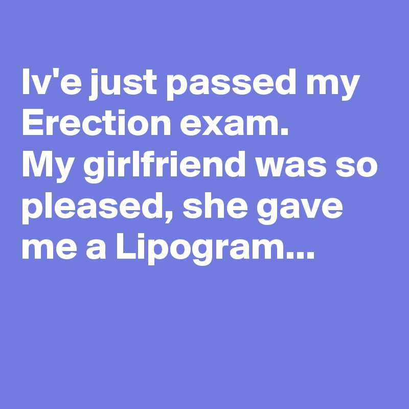 
Iv'e just passed my Erection exam.
My girlfriend was so pleased, she gave me a Lipogram...

