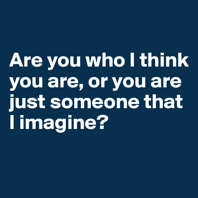 

Are you who I think you are, or you are just someone that I imagine?

