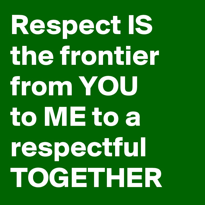 Respect IS the frontier from YOU 
to ME to a  respectful  TOGETHER