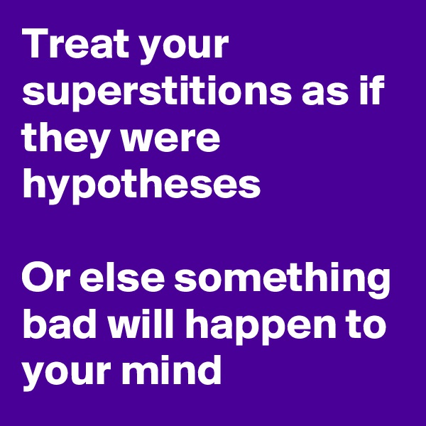 Treat your superstitions as if they were hypotheses

Or else something bad will happen to your mind