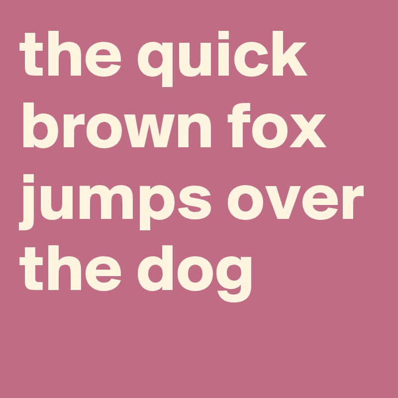 the quick
brown fox
jumps over
the dog
