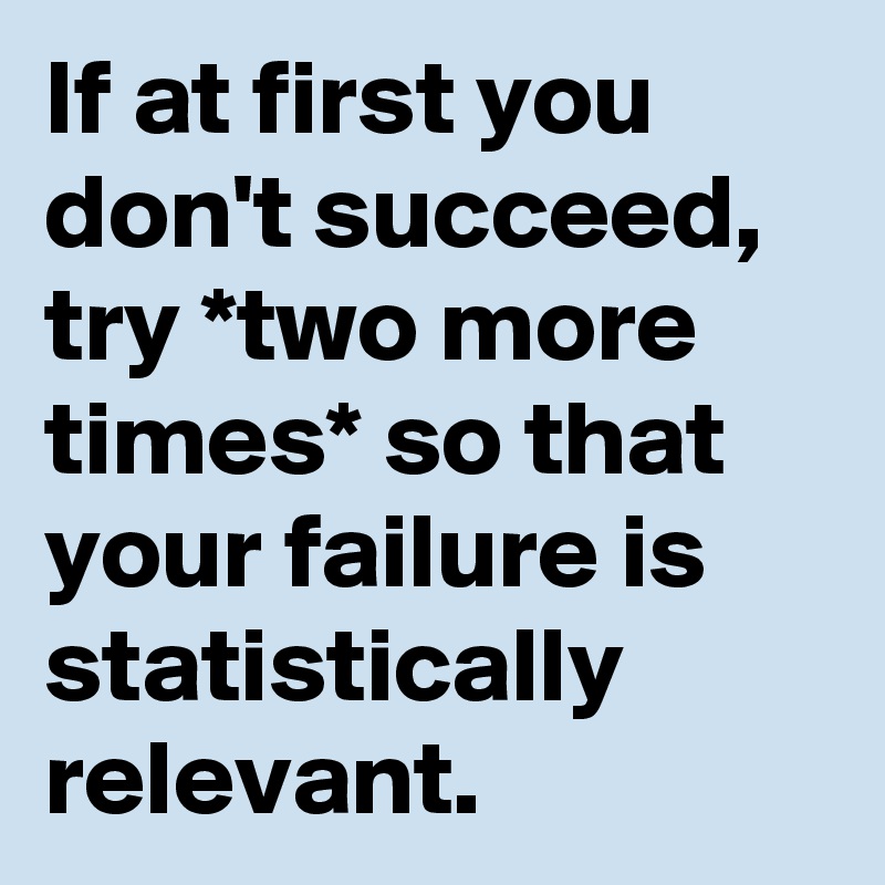 If at first you don't succeed, try *two more times* so that your failure is statistically relevant.