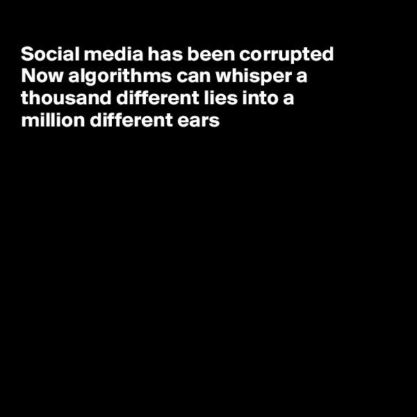 
Social media has been corrupted 
Now algorithms can whisper a
thousand different lies into a
million different ears











