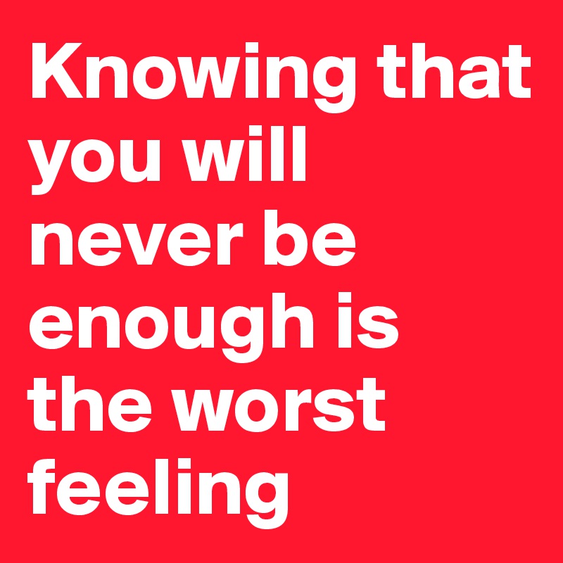 Knowing that you will never be enough is the worst feeling