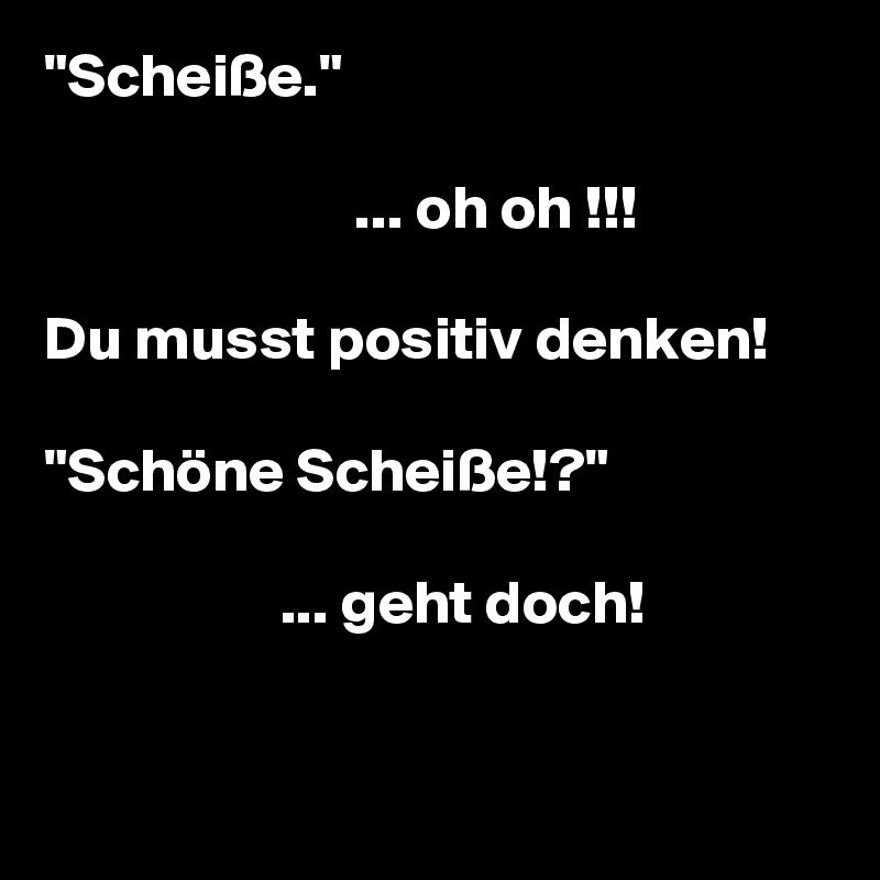 "Scheiße."
             
                         ... oh oh !!!

Du musst positiv denken!

"Schöne Scheiße!?"

                   ... geht doch!


