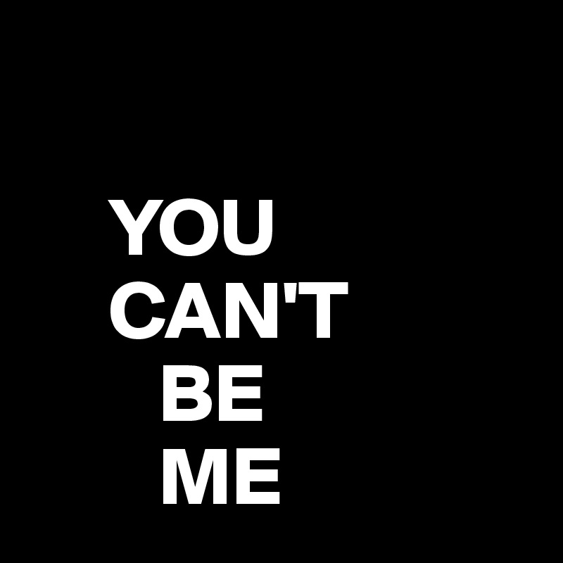 

     YOU
     CAN'T
        BE
        ME