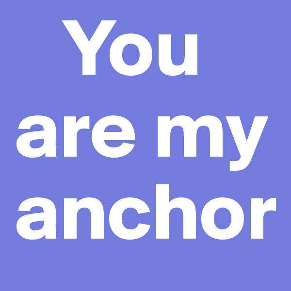    You are my anchor