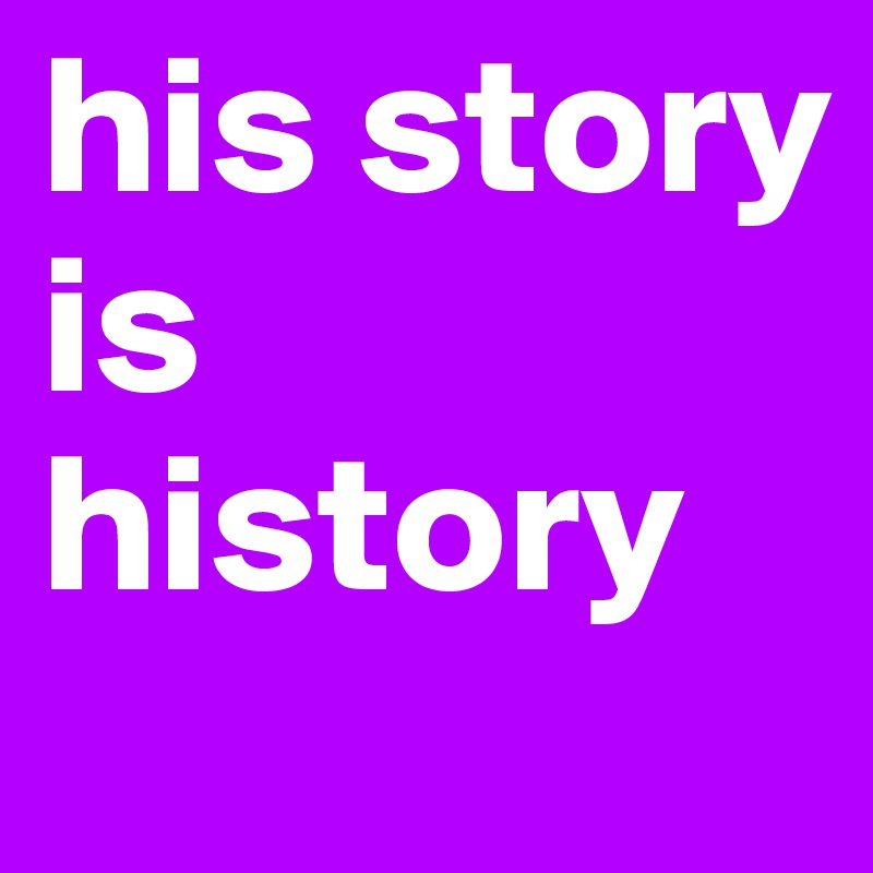 his story
is history