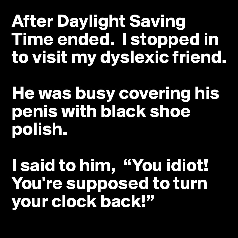 After Daylight Saving Time ended.  I stopped in to visit my dyslexic friend.

He was busy covering his penis with black shoe polish.

I said to him,  “You idiot!  You're supposed to turn your clock back!”