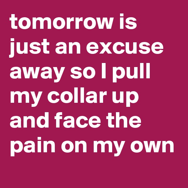 tomorrow is just an excuse away so I pull my collar up and face the pain on my own
