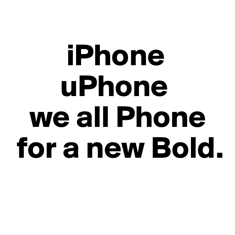       
         iPhone 
        uPhone 
   we all Phone 
 for a new Bold.
