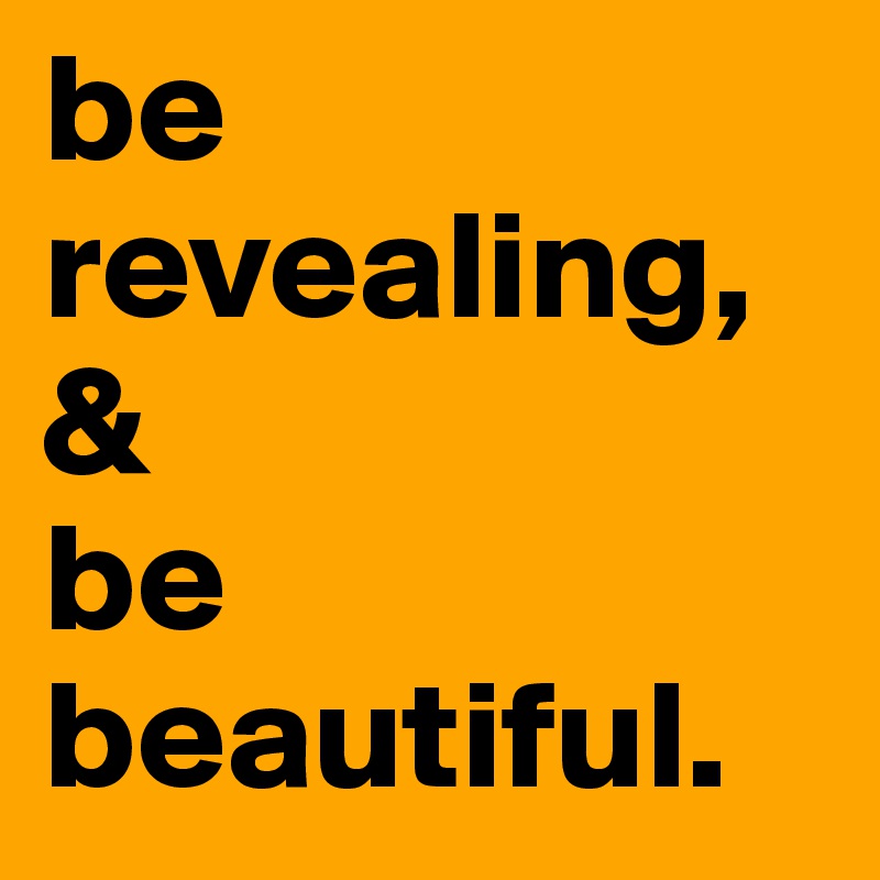 be revealing, &
be beautiful.