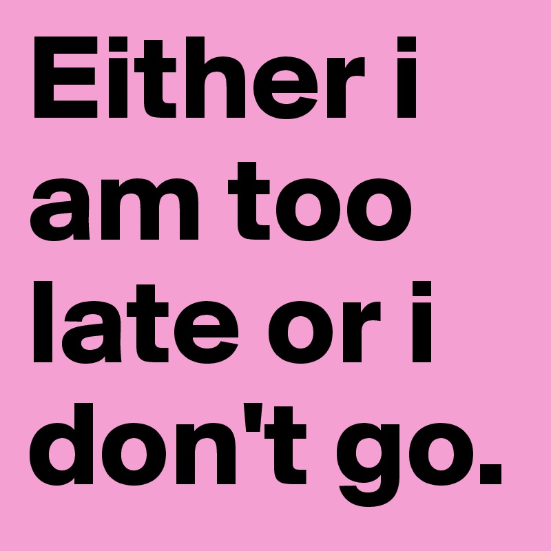 Either i am too late or i don't go. 