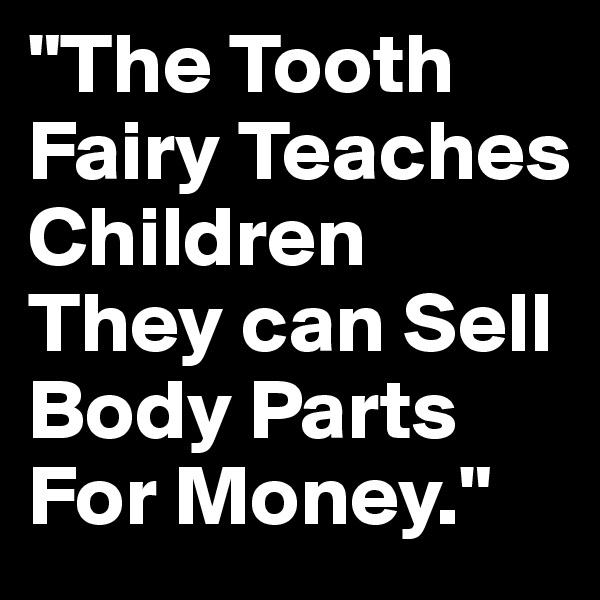 "The Tooth
Fairy Teaches Children They can Sell Body Parts For Money."