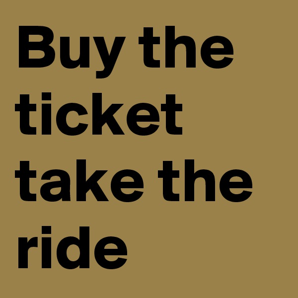 Buy the ticket take the ride