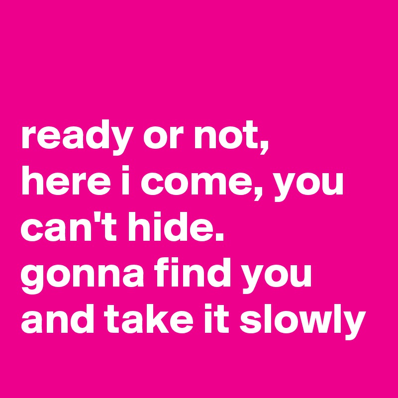 Ready Or Not Here I Come You Can T Hide Gonna Find You And Take It Slowly Post By Karlokoenig On Boldomatic