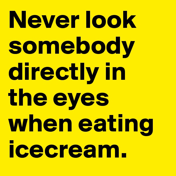 Never look somebody directly in the eyes when eating icecream.