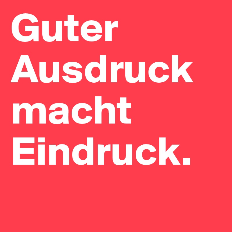Guter Ausdruck macht Eindruck.
