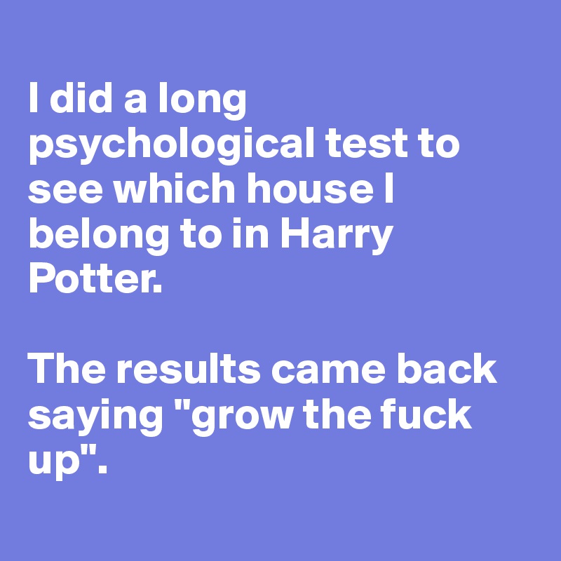 
I did a long psychological test to see which house I belong to in Harry Potter. 

The results came back saying "grow the fuck up".
