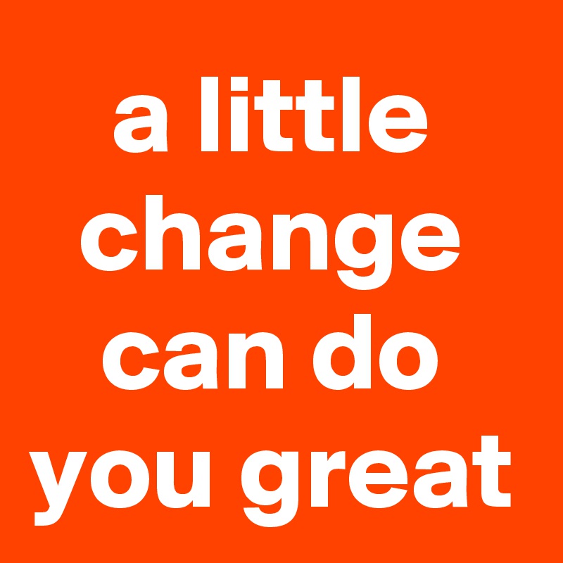 a little change can do you great