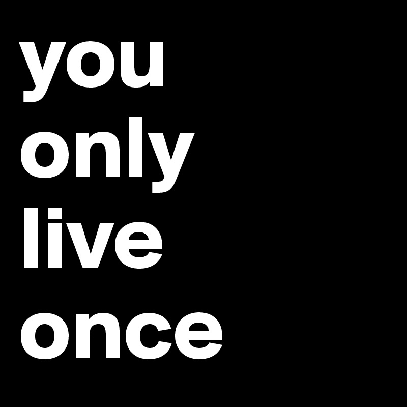 you
only
live
once