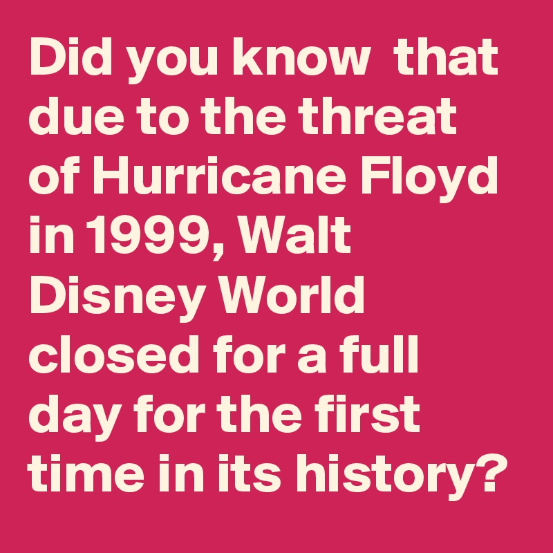 Did you know  that due to the threat of Hurricane Floyd in 1999, Walt Disney World closed for a full day for the first time in its history?