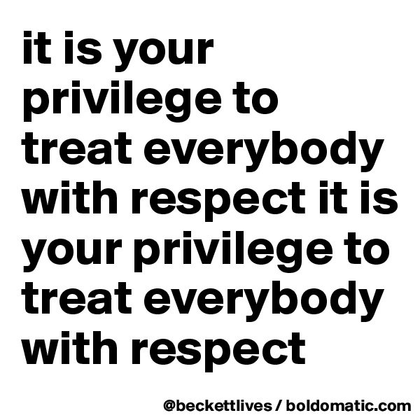 it is your privilege to treat everybody with respect it is your privilege to treat everybody with respect
