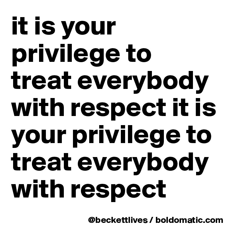 it is your privilege to treat everybody with respect it is your privilege to treat everybody with respect