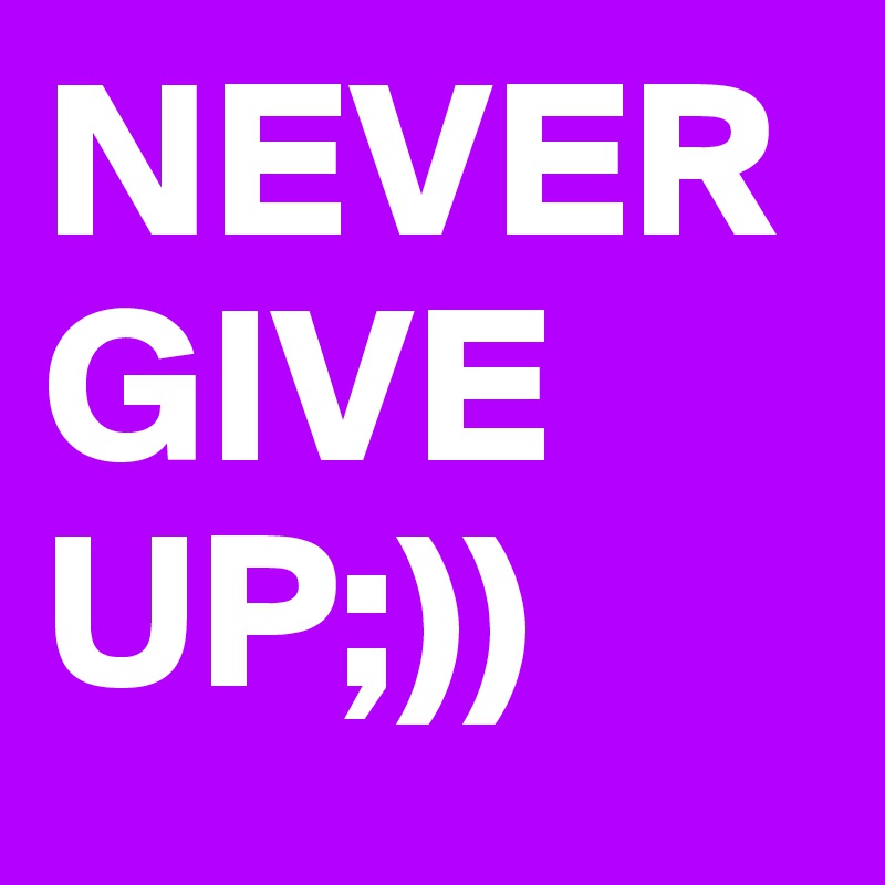 NEVER
GIVE
UP;))