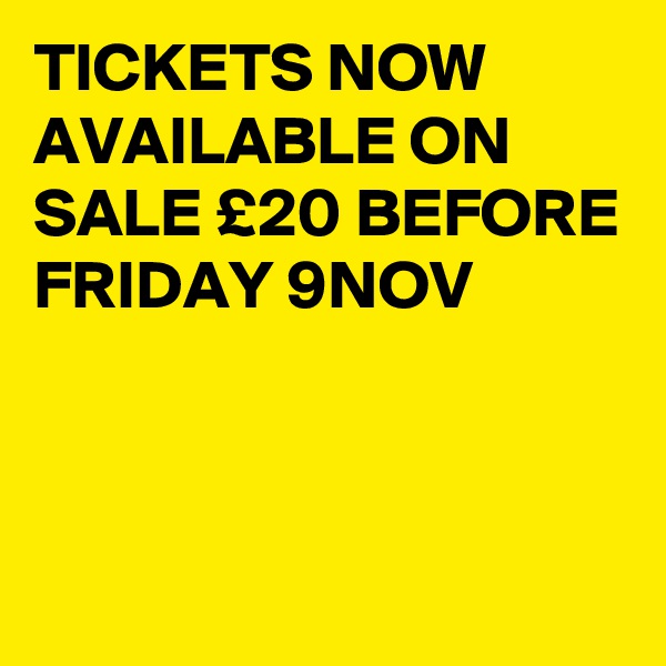 TICKETS NOW AVAILABLE ON SALE £20 BEFORE FRIDAY 9NOV



