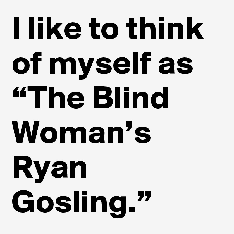 I like to think of myself as “The Blind Woman’s Ryan Gosling.”