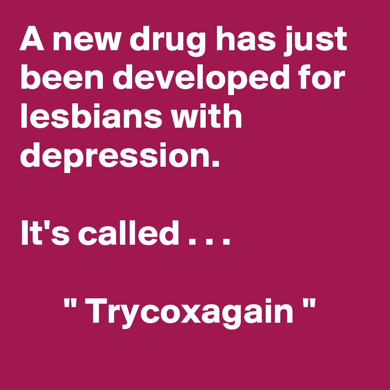 A new drug has just been developed for lesbians with depression.

It's called . . .

      " Trycoxagain "
