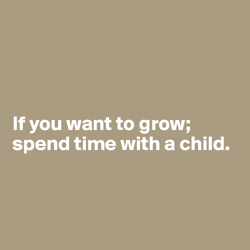 




If you want to grow; spend time with a child.



