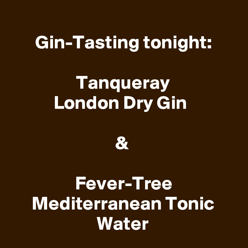 
Gin-Tasting tonight:

Tanqueray
London Dry Gin 

&

Fever-Tree Mediterranean Tonic Water