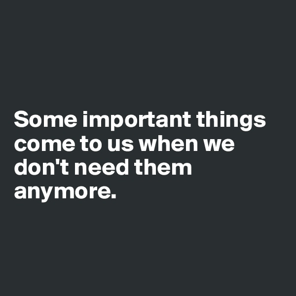



Some important things come to us when we don't need them anymore.


