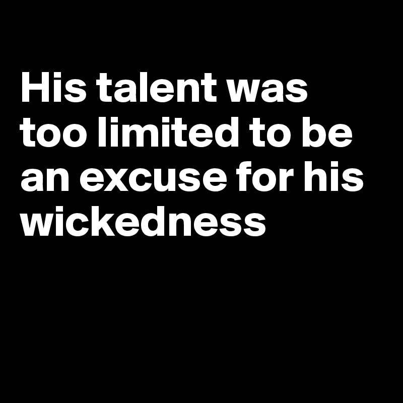 
His talent was too limited to be an excuse for his wickedness


