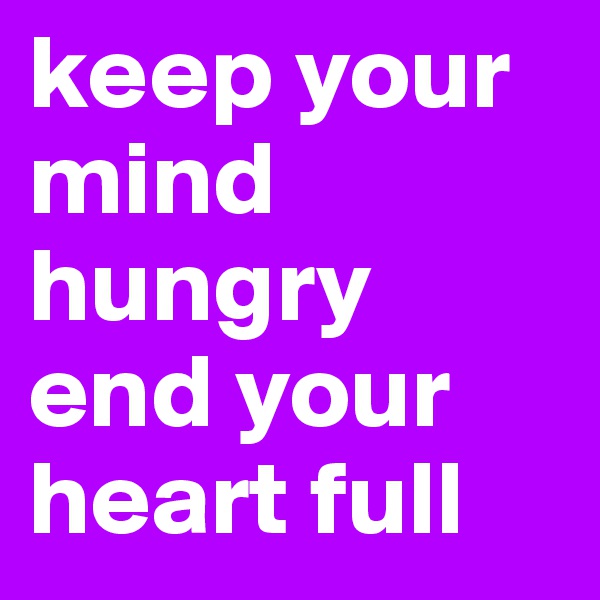keep your mind hungry end your heart full