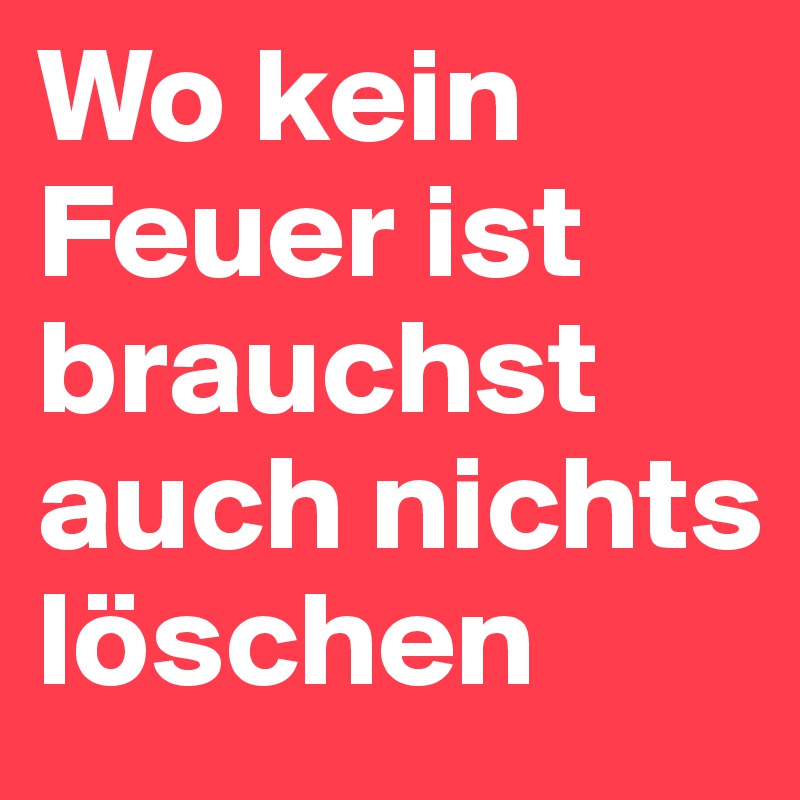 Wo kein Feuer ist brauchst auch nichts löschen