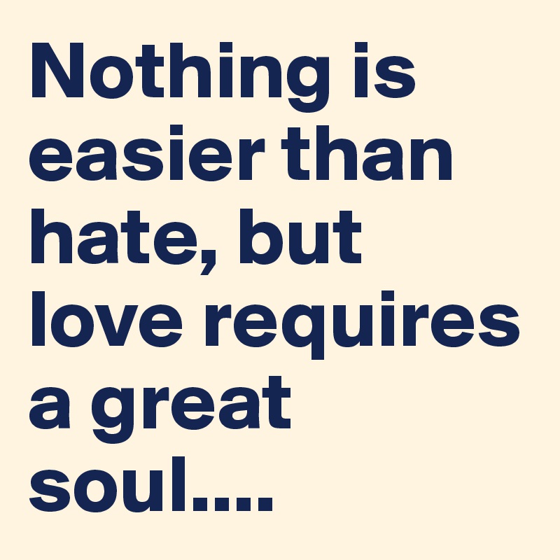 Nothing is easier than hate, but love requires a great soul....