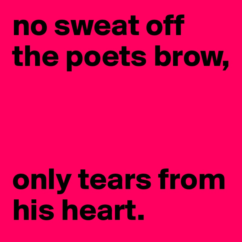 no sweat off the poets brow,



only tears from his heart.