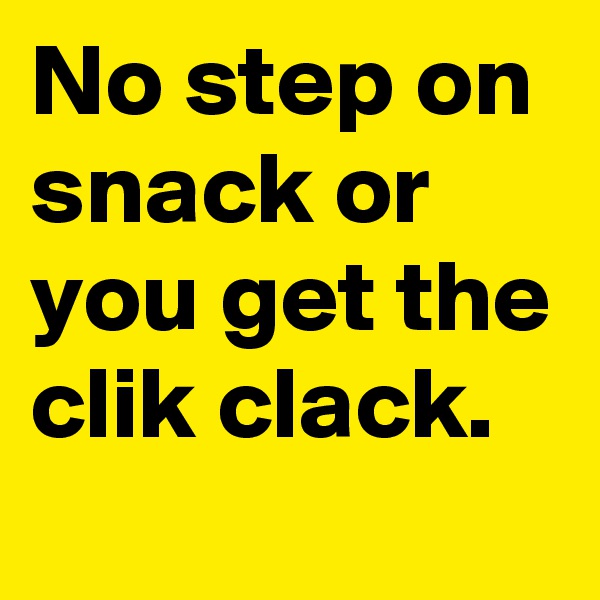 No step on snack or you get the clik clack.