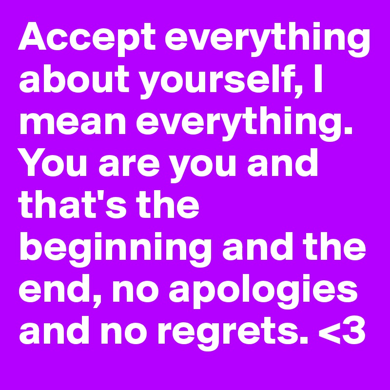 Accept everything about yourself, I mean everything. You are you and that's the beginning and the end, no apologies and no regrets. <3 