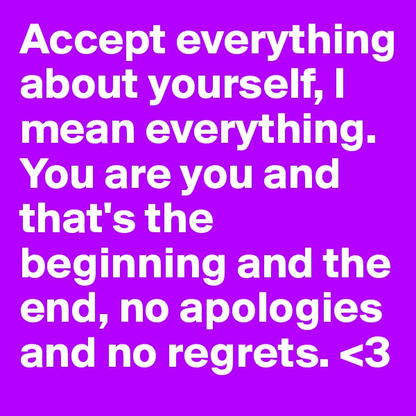 Accept everything about yourself, I mean everything. You are you and that's the beginning and the end, no apologies and no regrets. <3 