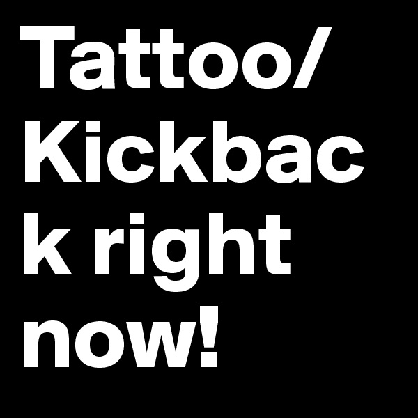 Tattoo/Kickback right now!