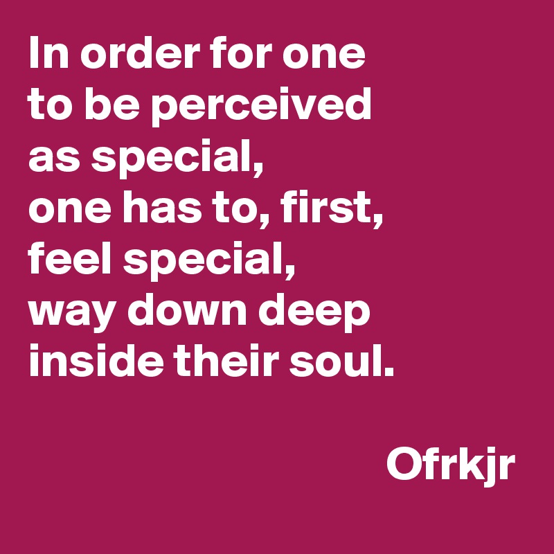 In order for one 
to be perceived 
as special,
one has to, first, 
feel special,
way down deep inside their soul.

                                     Ofrkjr
