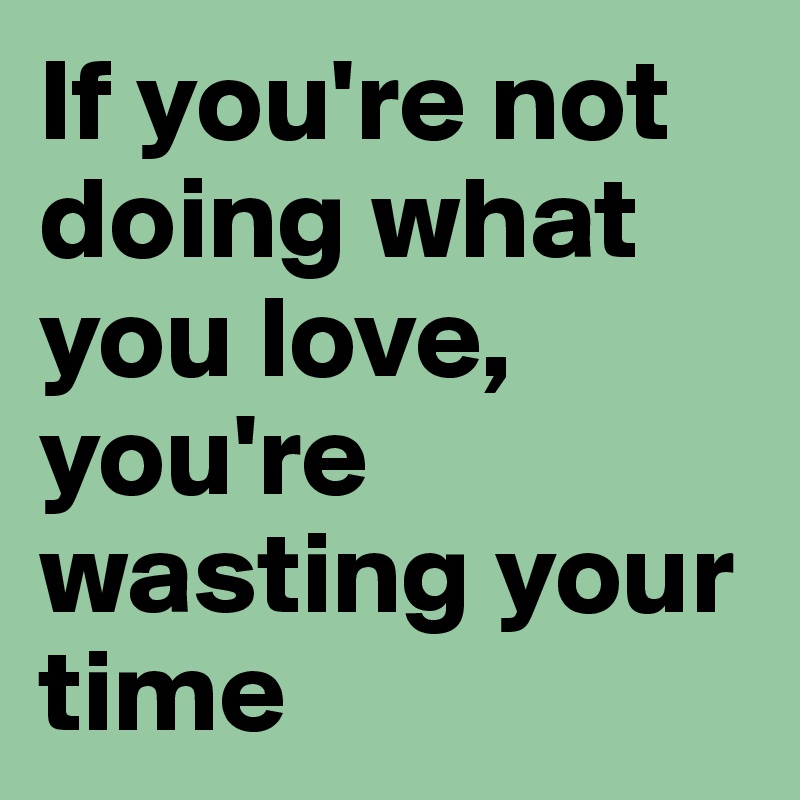 If you're not doing what you love, you're wasting your time