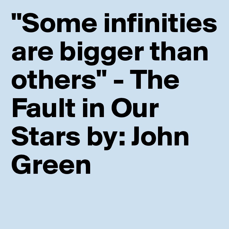 "Some infinities are bigger than others" - The Fault in Our Stars by: John Green
