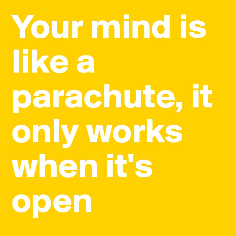 Your mind is like a parachute, it only works when it's open